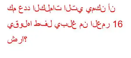 كم عدد الكلمات التي يمكن أن يقولها طفل يبلغ من العمر 16 شهرًا؟